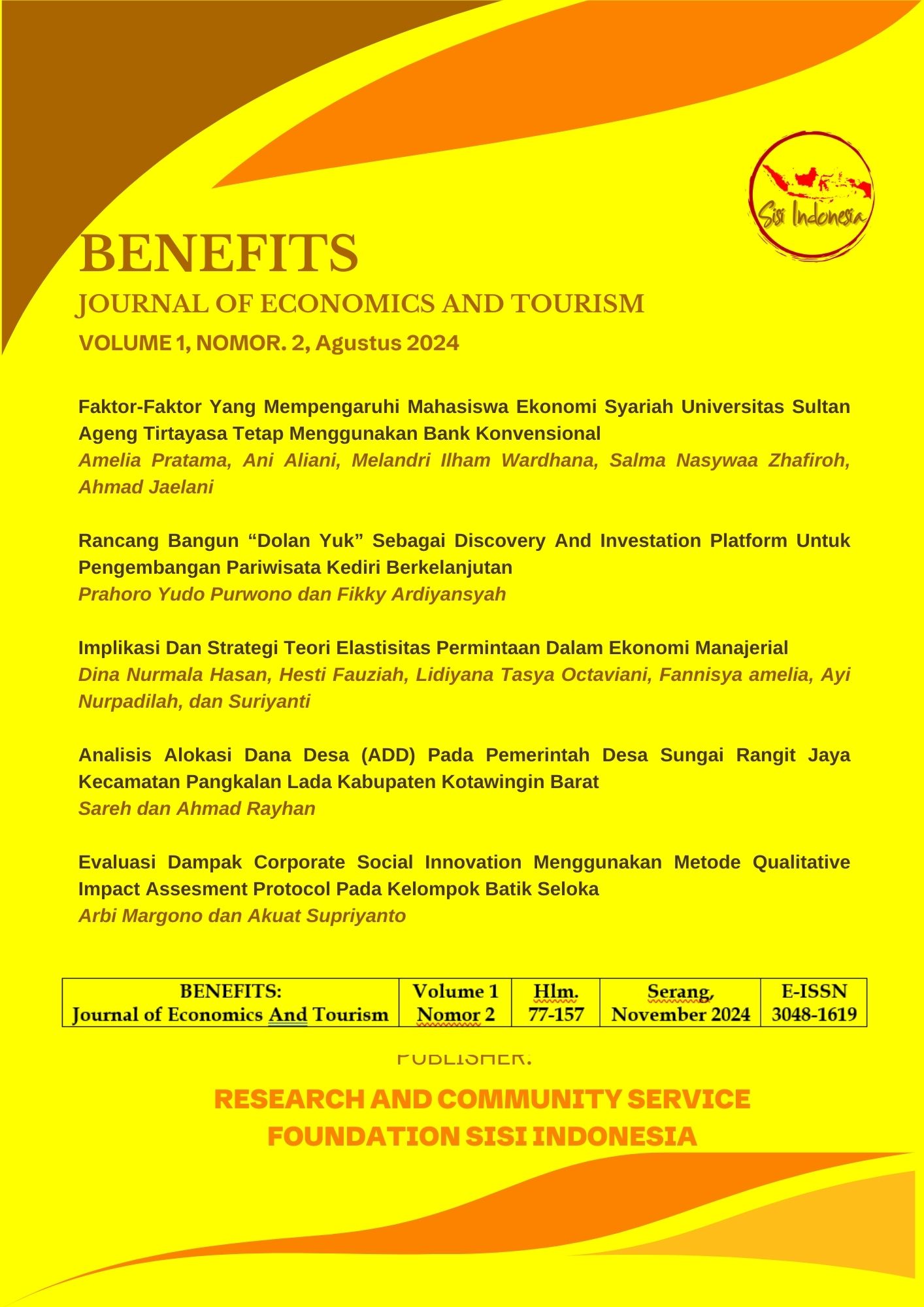 Benefits Editorial Team: Journal of Economics and Tourism (Benefits: JET) published the Benefits Journal Volume 1 Number 2 August 2024 with a special theme “Economic, Social, and Managerial Development in the Context of Finance, Tourism, and Social Innovation” which is divided into several important sectors, namely: 1. Islamic Bank 2. Economic And Tourism Development; 3. Managerial Economics; 4. Entrepreneurship;  In the August 2024 edition, we feature a variety of research articles:  1.	Factors Influencing Sharia Economics Students of Sultan Ageng Tirtayasa University Continue to Use Conventional Banks | Amelia Pratama, Ani Aliani, Melandri Ilham Wardhana, Salma Nasywaa Zhafiroh, Ahmad Jaelani 2.	Design and Build "Dolan Yuk" as a Discovery and Investation Platform for Sustainable Kediri Tourism Development | Prahoro Yudo Purwono And Fikky Ardiyansyah 3.	Implications and Strategies of Demand Elasticity Theory in Managerial Economics | Dina Nurmala Hasan, Hesti Fauziah, Lidiyana Tasya Octaviani, Fannisya amelia, Ayi Nurpadilah, And Suriyanti 4.	Analysis of Village Fund Allocation in Sungai Rangit Jaya Village Government, Pangkalan Lada District, West Kotawingin Regency | Sareh And Ahmad Rayhan 5.	Evaluation of the Impact of Corporate Social Innovation Using the Qualitative Impact Assessment Protocol Method in the Seloka Batik Group | Arbi Margono And Akuat Supriyanto